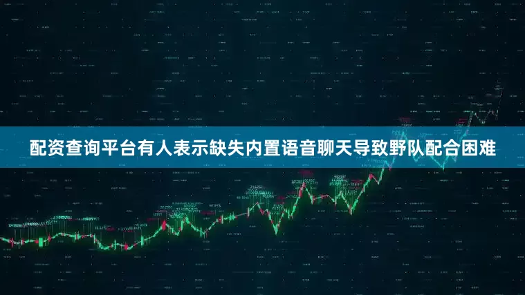 配资查询平台有人表示缺失内置语音聊天导致野队配合困难