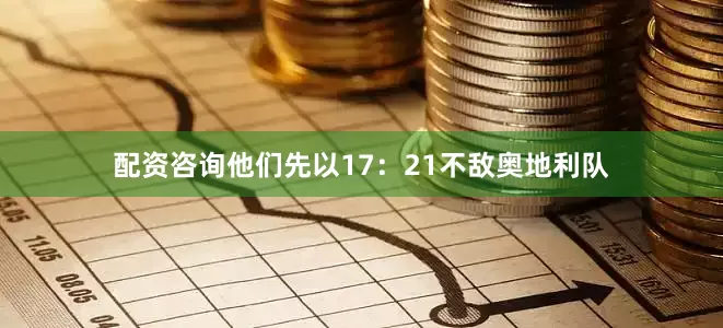 配资咨询他们先以17：21不敌奥地利队