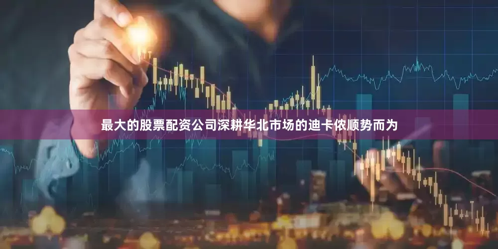 最大的股票配资公司深耕华北市场的迪卡侬顺势而为