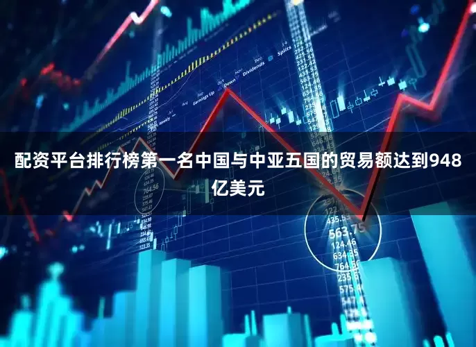 配资平台排行榜第一名中国与中亚五国的贸易额达到948亿美元