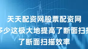 天天配资网股票配资网址是多少这极大地提高了断面扫描效率
