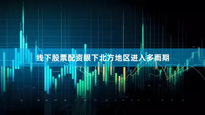 线下股票配资眼下北方地区进入多雨期