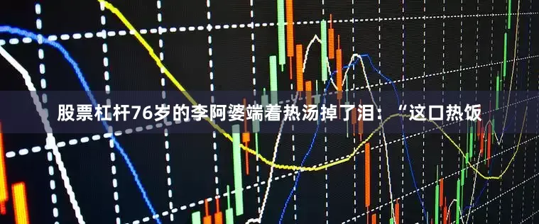 股票杠杆76岁的李阿婆端着热汤掉了泪：“这口热饭
