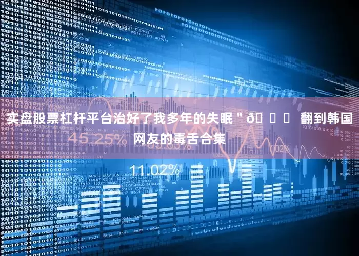 实盘股票杠杆平台治好了我多年的失眠＂😅 翻到韩国网友的毒舌合集
