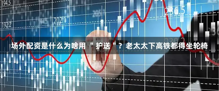 场外配资是什么为啥用 ＂护送＂？老太太下高铁都得坐轮椅