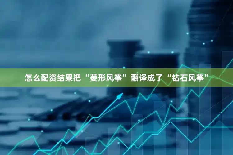 怎么配资结果把 “菱形风筝” 翻译成了 “钻石风筝”