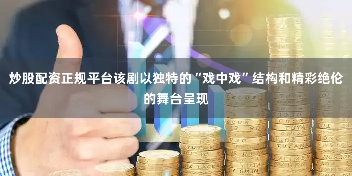 炒股配资正规平台该剧以独特的“戏中戏”结构和精彩绝伦的舞台呈现