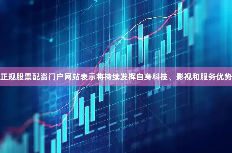 正规股票配资门户网站表示将持续发挥自身科技、影视和服务优势