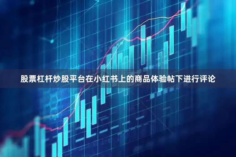 股票杠杆炒股平台在小红书上的商品体验帖下进行评论