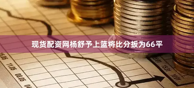 现货配资网杨舒予上篮将比分扳为66平