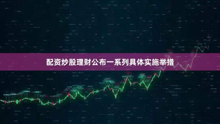 配资炒股理财公布一系列具体实施举措