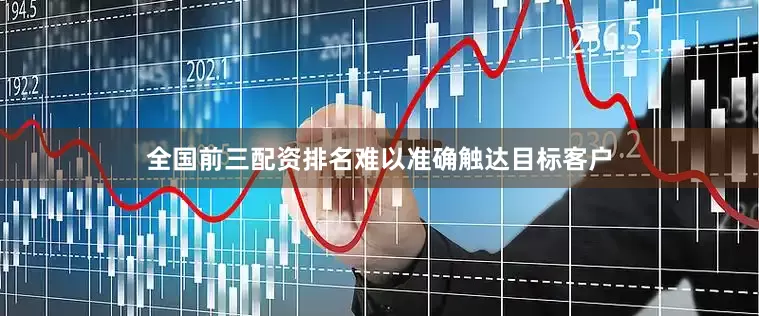 全国前三配资排名难以准确触达目标客户