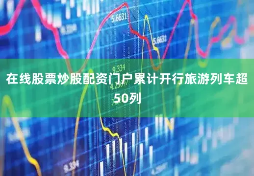 在线股票炒股配资门户累计开行旅游列车超50列