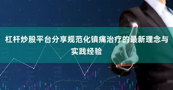 杠杆炒股平台分享规范化镇痛治疗的最新理念与实践经验