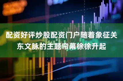 配资好评炒股配资门户随着象征关东文脉的主题帘幕徐徐升起