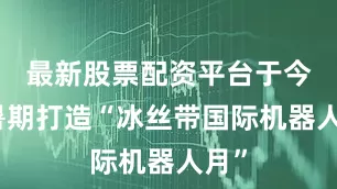 最新股票配资平台于今年暑期打造“冰丝带国际机器人月”