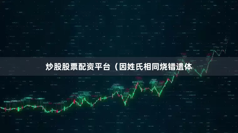 炒股股票配资平台（因姓氏相同烧错遗体