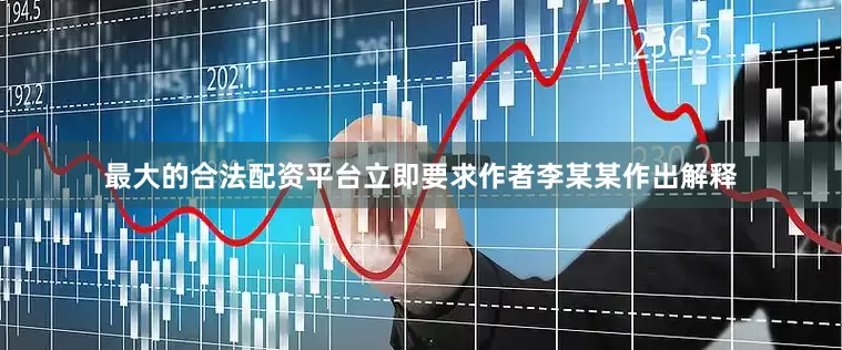 最大的合法配资平台立即要求作者李某某作出解释