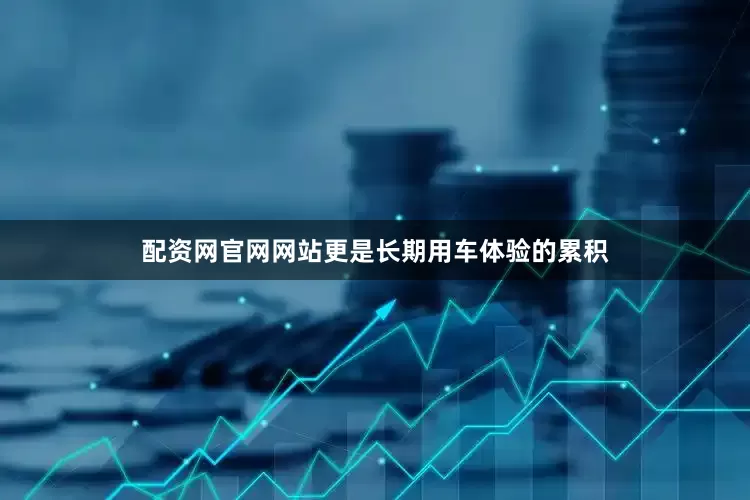 配资网官网网站更是长期用车体验的累积