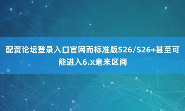 配资论坛登录入口官网而标准版S26/S26+甚至可能进入6.x毫米区间