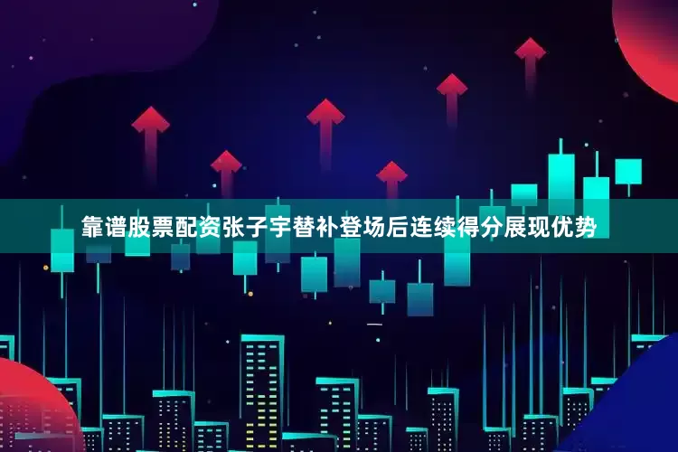 靠谱股票配资张子宇替补登场后连续得分展现优势