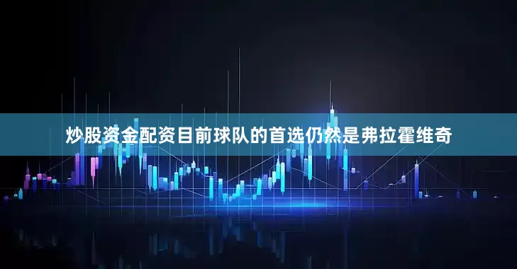 炒股资金配资目前球队的首选仍然是弗拉霍维奇