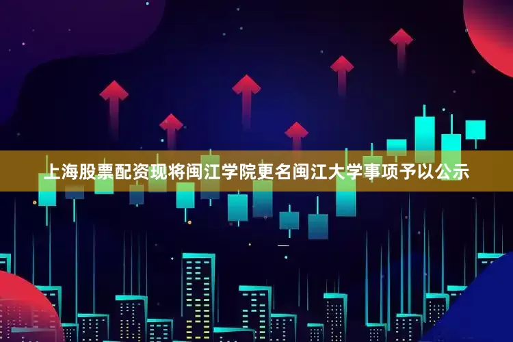 上海股票配资现将闽江学院更名闽江大学事项予以公示