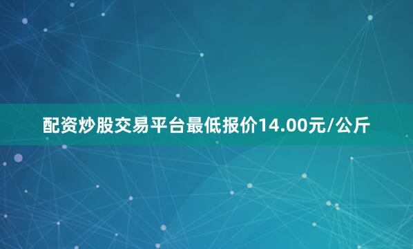 配资炒股交易平台最低报价14.00元/公斤
