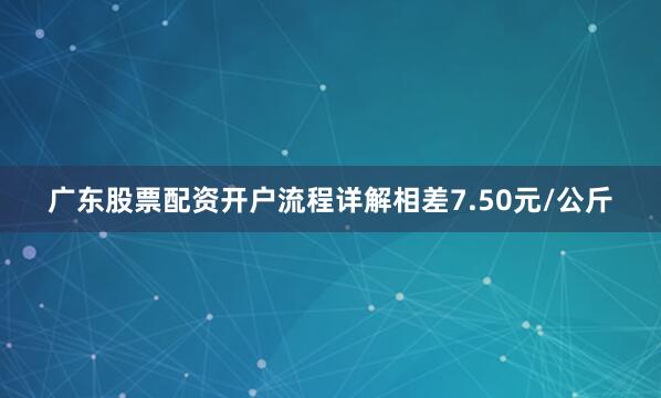 广东股票配资开户流程详解相差7.50元/公斤