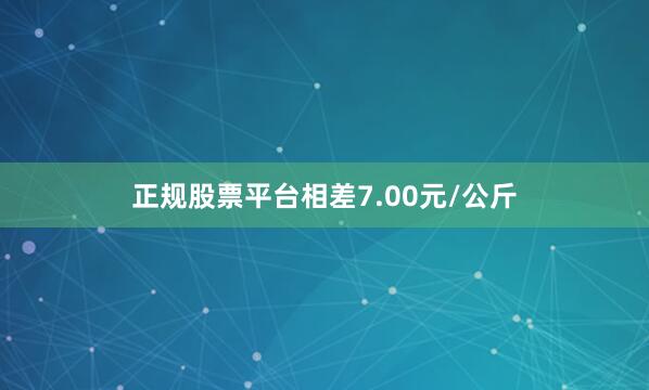 正规股票平台相差7.00元/公斤