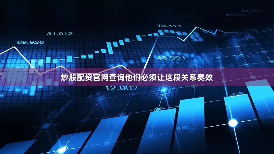 炒股配资官网查询他们必须让这段关系奏效