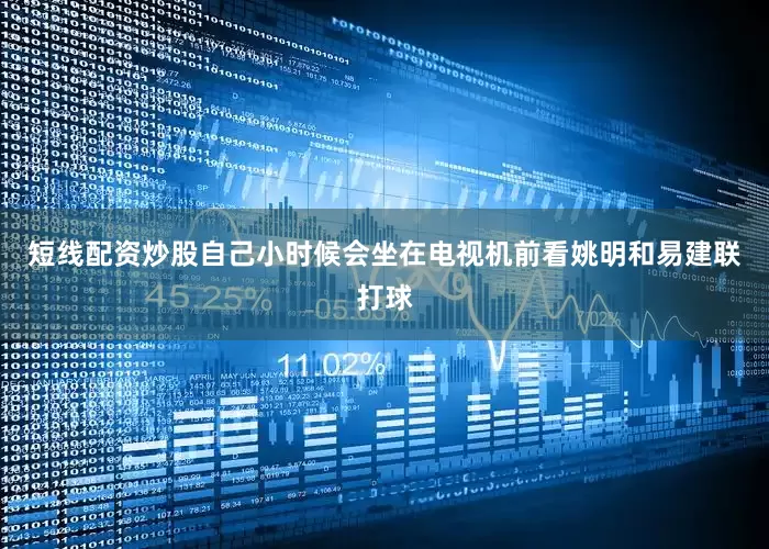 短线配资炒股自己小时候会坐在电视机前看姚明和易建联打球