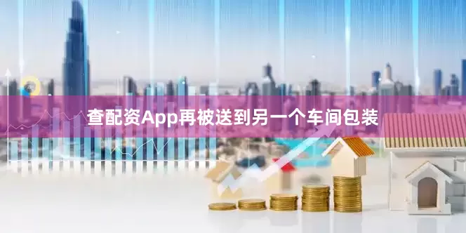 查配资App再被送到另一个车间包装