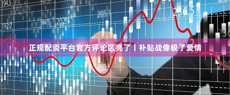 正规配资平台官方评论区亮了丨补贴战像极了爱情