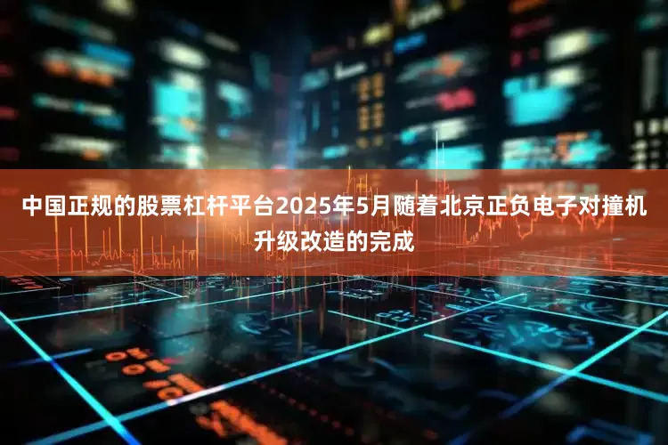 中国正规的股票杠杆平台2025年5月随着北京正负电子对撞机升级改造的完成