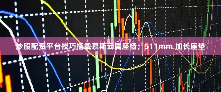 炒股配资平台技巧搭载慕斯云翼座椅；511mm 加长座垫