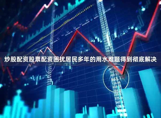 炒股配资股票配资困扰居民多年的用水难题得到彻底解决