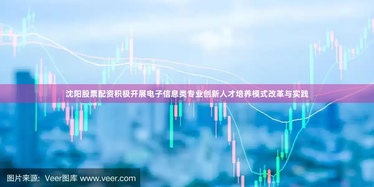 沈阳股票配资积极开展电子信息类专业创新人才培养模式改革与实践