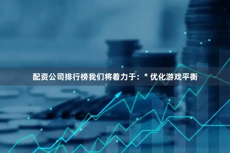 配资公司排行榜我们将着力于：* 优化游戏平衡