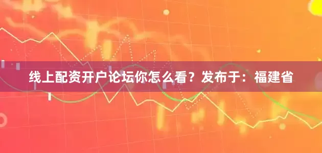 线上配资开户论坛你怎么看？发布于：福建省