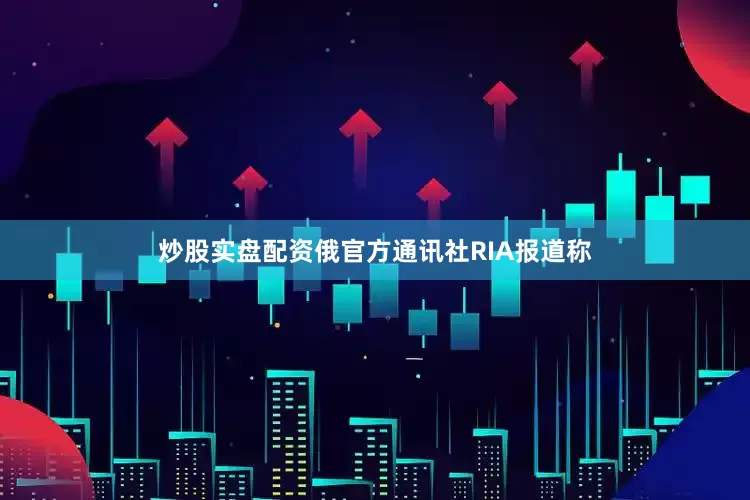 炒股实盘配资俄官方通讯社RIA报道称