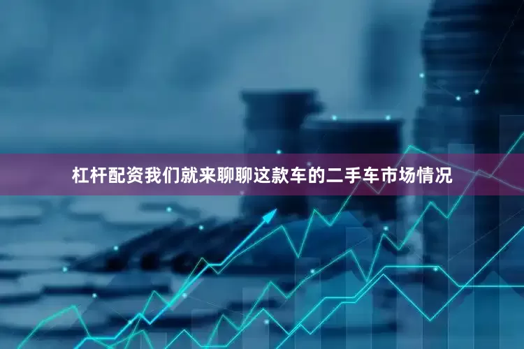 杠杆配资我们就来聊聊这款车的二手车市场情况