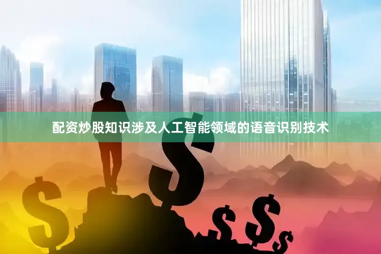 配资炒股知识涉及人工智能领域的语音识别技术