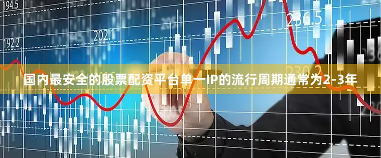 国内最安全的股票配资平台单一IP的流行周期通常为2-3年