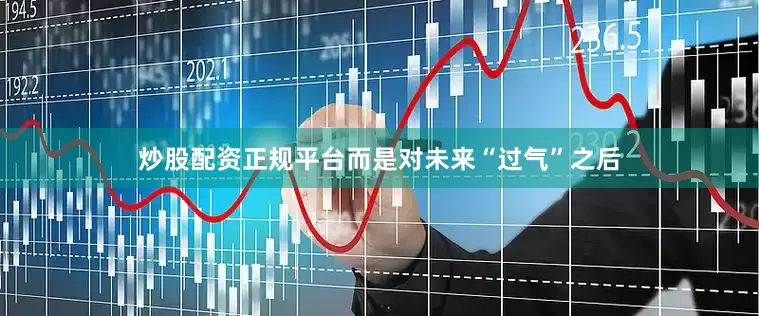 炒股配资正规平台而是对未来“过气”之后