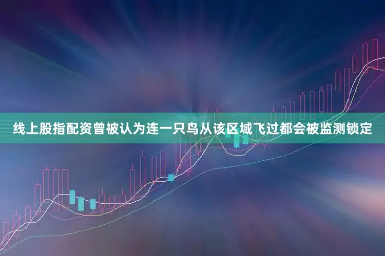 线上股指配资曾被认为连一只鸟从该区域飞过都会被监测锁定