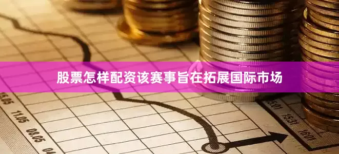股票怎样配资该赛事旨在拓展国际市场