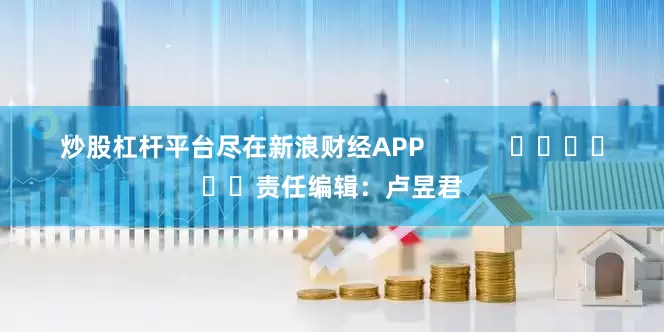 炒股杠杆平台尽在新浪财经APP            						责任编辑：卢昱君
