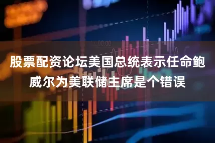 股票配资论坛美国总统表示任命鲍威尔为美联储主席是个错误
