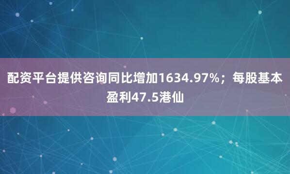 配资平台提供咨询同比增加1634.97%；每股基本盈利47.5港仙